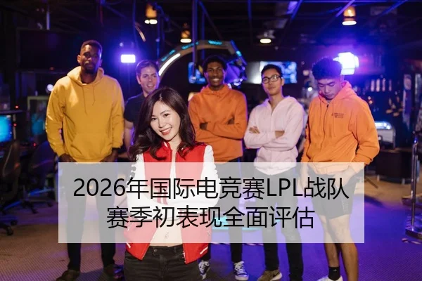 2026年国际电竞赛LPL战队赛季初表现全面评估