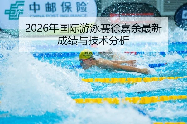2026年国际游泳赛徐嘉余最新成绩与技术分析