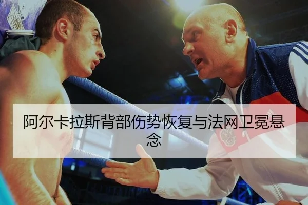 阿尔卡拉斯背部伤势恢复与法网卫冕悬念