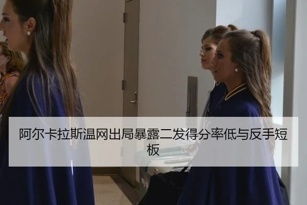 阿尔卡拉斯温网出局暴露二发得分率低与反手短板