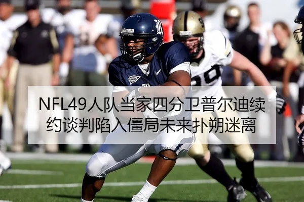 NFL49人队当家四分卫普尔迪续约谈判陷入僵局未来扑朔迷离