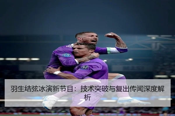 羽生结弦冰演新节目：技术突破与复出传闻深度解析