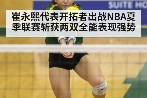 崔永熙代表开拓者出战NBA夏季联赛斩获两双全能表现强势