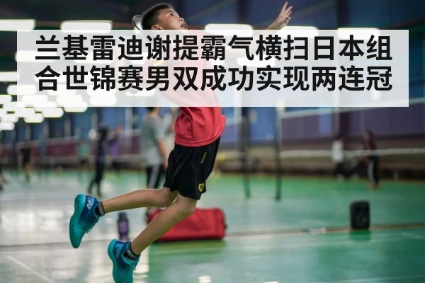 兰基雷迪谢提霸气横扫日本组合世锦赛男双成功实现两连冠