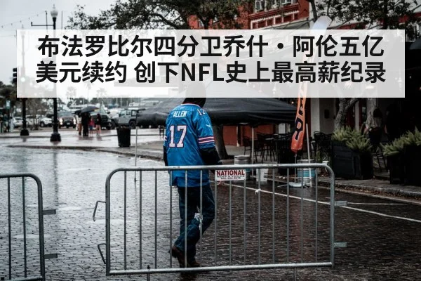 布法罗比尔四分卫乔什·阿伦五亿美元续约 创下NFL史上最高薪纪录