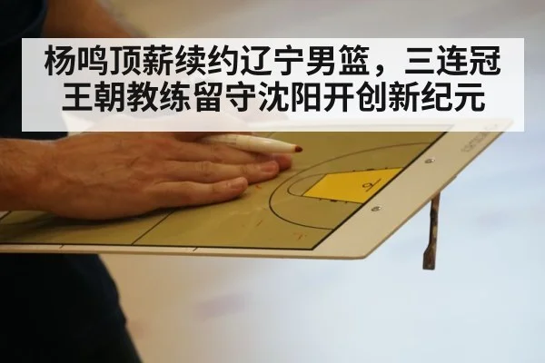 杨鸣顶薪续约辽宁男篮,三连冠王朝教练留守沈阳开创新纪元
