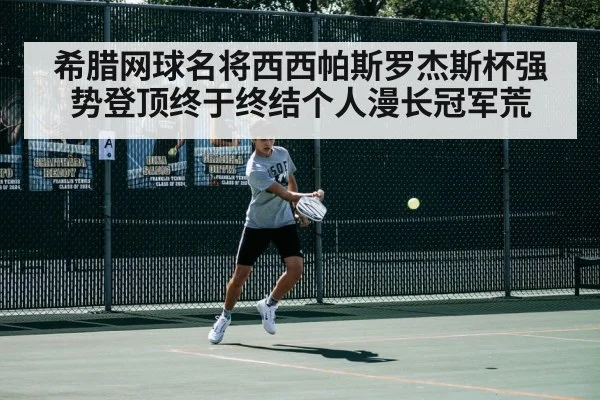 希腊网球名将西西帕斯罗杰斯杯强势登顶终于终结个人漫长冠军荒