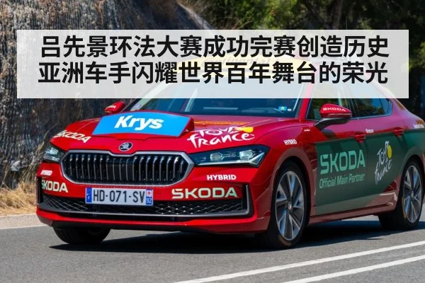 吕先景环法大赛成功完赛创造历史 亚洲车手闪耀世界百年舞台的荣光