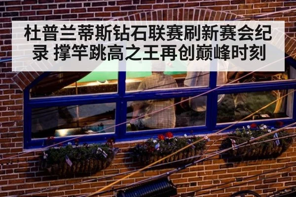 杜普兰蒂斯钻石联赛刷新赛会纪录 撑竿跳高之王再创巅峰时刻